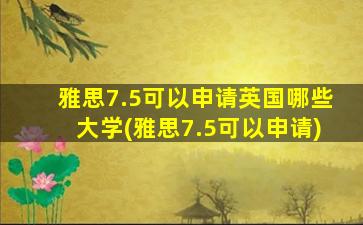 雅思7.5可以申请英国哪些大学(雅思7.5可以申请)