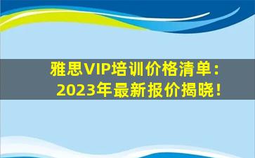 雅思VIP培训价格清单：2023年最新报价揭晓！