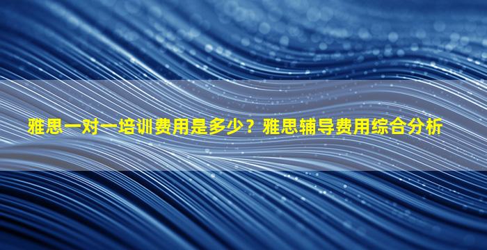 雅思一对一培训费用是多少？雅思辅导费用综合分析