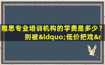 雅思专业培训机构的学费是多少？别被“低价把戏”所迷惑