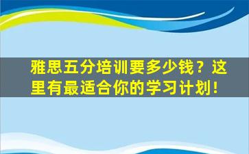 雅思五分培训要多少钱？这里有最适合你的学习计划！