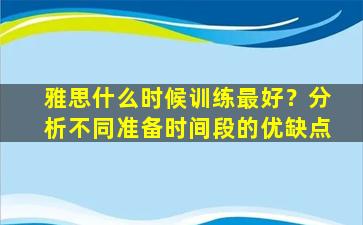 雅思什么时候训练最好？分析不同准备时间段的优缺点