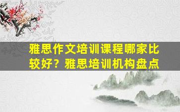 雅思作文培训课程哪家比较好？雅思培训机构盘点