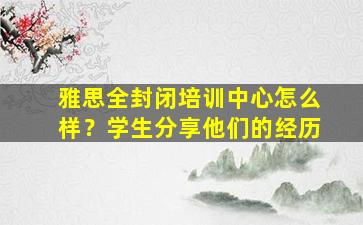 雅思全封闭培训中心怎么样？学生分享他们的经历