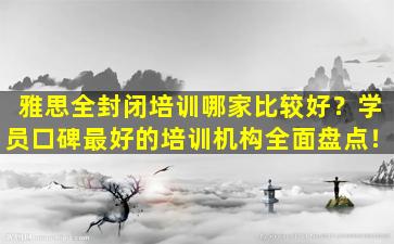 雅思全封闭培训哪家比较好？学员口碑最好的培训机构全面盘点！