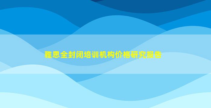 雅思全封闭培训机构价格研究报告