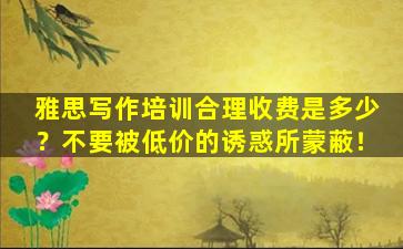 雅思写作培训合理收费是多少？不要被低价的诱惑所蒙蔽！