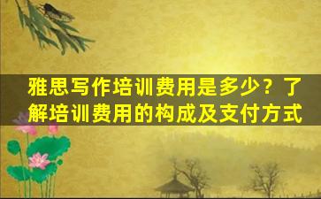 雅思写作培训费用是多少？了解培训费用的构成及支付方式