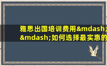 雅思出国培训费用——如何选择最实惠的课程？