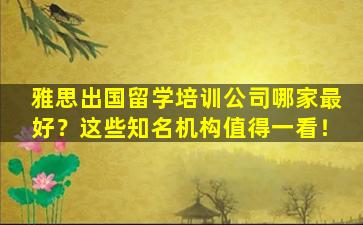 雅思出国留学培训公司哪家最好？这些知名机构值得一看！