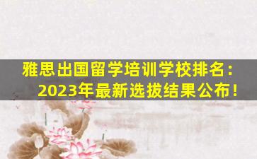 雅思出国留学培训学校排名：2023年最新选拔结果公布！