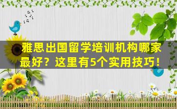 雅思出国留学培训机构哪家最好？这里有5个实用技巧！