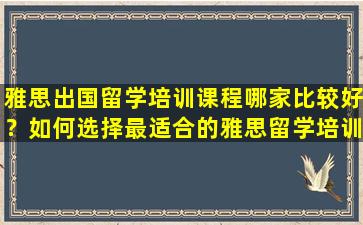 雅思出国留学培训课程哪家比较好？如何选择最适合的雅思留学培训课程？