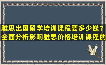 雅思出国留学培训课程要多少钱？全面分析影响雅思价格培训课程的因素