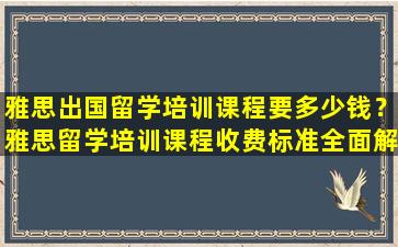 雅思出国留学培训课程要多少钱？雅思留学培训课程收费标准全面解析