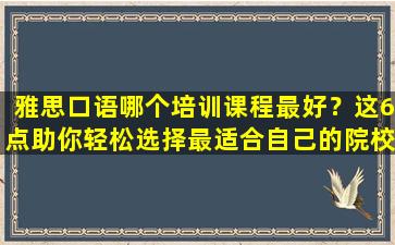 雅思口语哪个培训课程最好？这6点助你轻松选择最适合自己的院校！