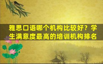 雅思口语哪个机构比较好？学生满意度最高的培训机构排名