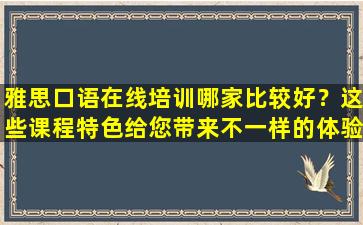 雅思口语在线培训哪家比较好？这些课程特色给您带来不一样的体验！