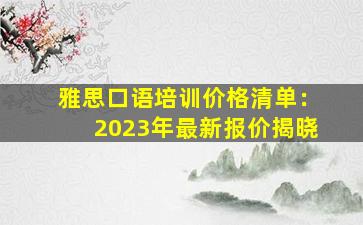 雅思口语培训价格清单：2023年最新报价揭晓