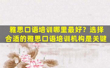 雅思口语培训哪里最好？选择合适的雅思口语培训机构是关键