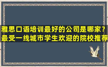 雅思口语培训最好的公司是哪家？最受一线城市学生欢迎的院校推荐