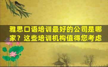 雅思口语培训最好的公司是哪家？这些培训机构值得您考虑