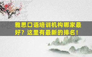 雅思口语培训机构哪家最好？这里有最新的排名！