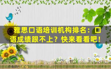 雅思口语培训机构排名：口语成绩跟不上？快来看看吧！