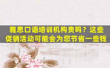 雅思口语培训机构贵吗？这些促销活动可能会为您节省一些钱