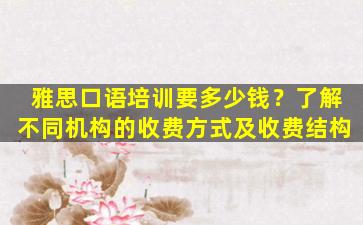 雅思口语培训要多少钱？了解不同机构的收费方式及收费结构