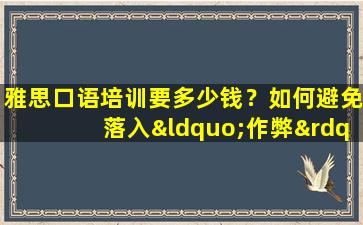 雅思口语培训要多少钱？如何避免落入“作弊”组织的陷阱！