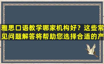 雅思口语教学哪家机构好？这些常见问题解答将帮助您选择合适的产品！