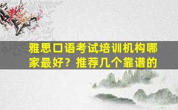 雅思口语考试培训机构哪家最好？推荐几个靠谱的