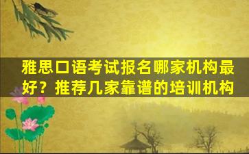 雅思口语考试报名哪家机构最好？推荐几家靠谱的培训机构