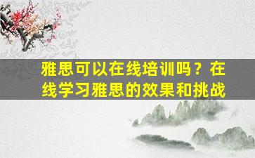 雅思可以在线培训吗？在线学习雅思的效果和挑战