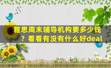 雅思周末辅导机构要多少钱？看看有没有什么好deal