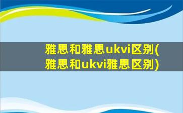 雅思和雅思ukvi区别(雅思和ukvi雅思区别)