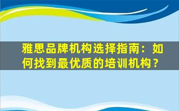 雅思品牌机构选择指南：如何找到最优质的培训机构？