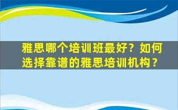 雅思哪个培训班最好？如何选择靠谱的雅思培训机构？