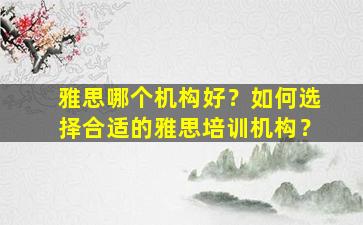 雅思哪个机构好？如何选择合适的雅思培训机构？