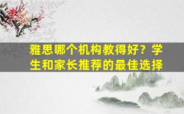 雅思哪个机构教得好？学生和家长推荐的最佳选择