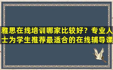 雅思在线培训哪家比较好？专业人士为学生推荐最适合的在线辅导课程