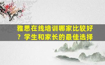 雅思在线培训哪家比较好？学生和家长的最佳选择