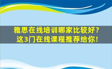 雅思在线培训哪家比较好？这3门在线课程推荐给你！