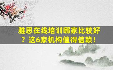 雅思在线培训哪家比较好？这6家机构值得信赖！