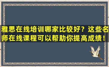 雅思在线培训哪家比较好？这些名师在线课程可以帮助你提高成绩！