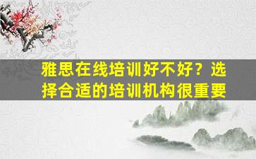 雅思在线培训好不好？选择合适的培训机构很重要