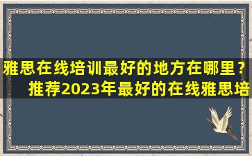 雅思在线培训最好的地方在哪里？推荐2023年最好的在线雅思培训机构