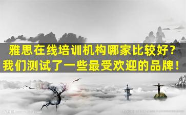 雅思在线培训机构哪家比较好？我们测试了一些最受欢迎的品牌！