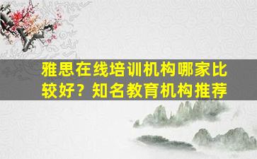 雅思在线培训机构哪家比较好？知名教育机构推荐